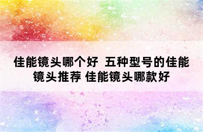 佳能镜头哪个好  五种型号的佳能镜头推荐 佳能镜头哪款好